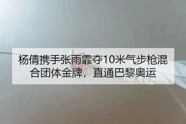 杨倩携手张雨霏夺10米气步枪混合团体金牌，直通巴黎奥运