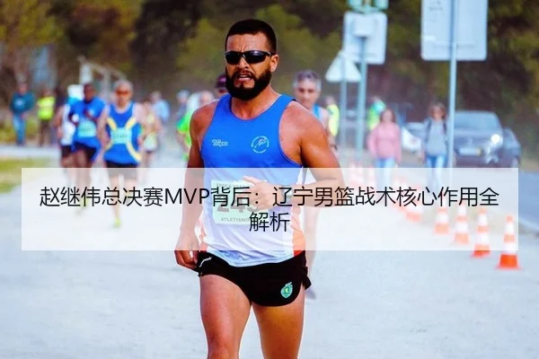 赵继伟总决赛MVP背后：辽宁男篮战术核心作用全解析 - Leyu